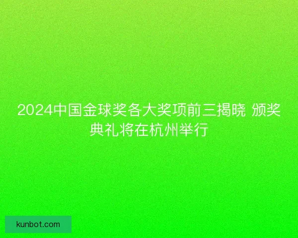 2024中国金球奖各大奖项前三揭晓 颁奖典礼将在杭州举行