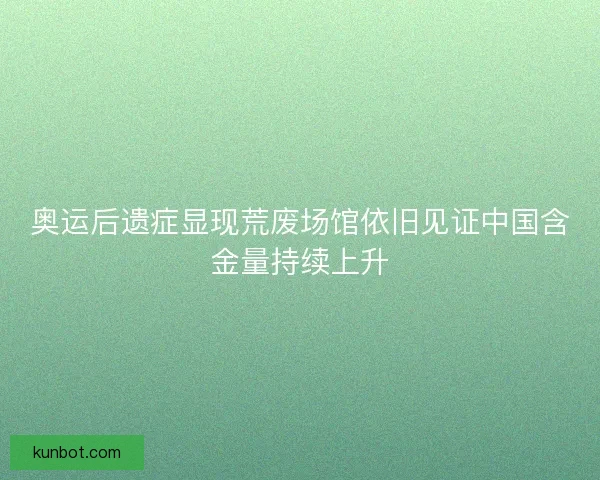 奥运后遗症显现荒废场馆依旧见证中国含金量持续上升
