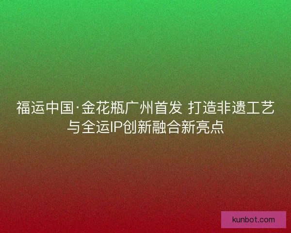 福运中国·金花瓶广州首发 打造非遗工艺与全运IP创新融合新亮点